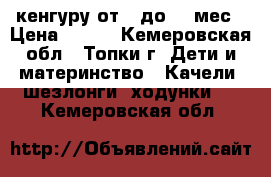 кенгуру от 0 до 12 мес › Цена ­ 500 - Кемеровская обл., Топки г. Дети и материнство » Качели, шезлонги, ходунки   . Кемеровская обл.